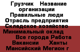 Грузчик › Название организации ­ Правильные люди › Отрасль предприятия ­ Складское хозяйство › Минимальный оклад ­ 24 500 - Все города Работа » Вакансии   . Ханты-Мансийский,Мегион г.